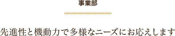 事業部　先進性と機動力で多様なニーズにお応えします