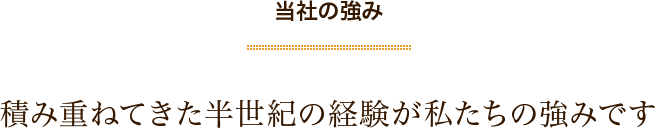 当社の強み　積み重ねてきた半世紀の経験が私たちの強みです